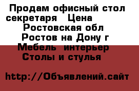 Продам офисный стол секретаря › Цена ­ 9 000 - Ростовская обл., Ростов-на-Дону г. Мебель, интерьер » Столы и стулья   